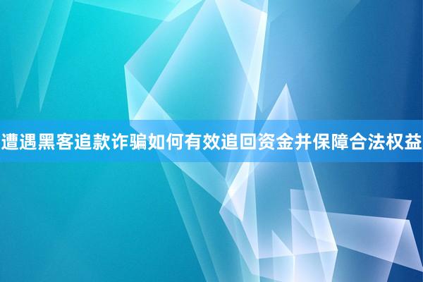 遭遇黑客追款诈骗如何有效追回资金并保障合法权益