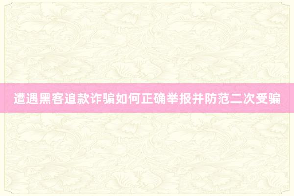 遭遇黑客追款诈骗如何正确举报并防范二次受骗