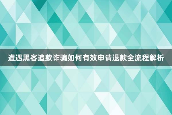 遭遇黑客追款诈骗如何有效申请退款全流程解析